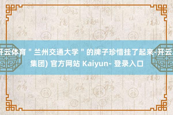 开云体育"兰州交通大学"的牌子珍惜挂了起来-开云 (集团) 官方网站 Kaiyun- 登录入口