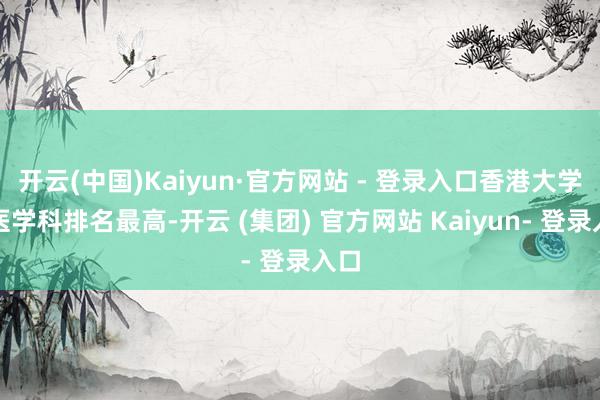 开云(中国)Kaiyun·官方网站 - 登录入口香港大学牙医学科排名最高-开云 (集团) 官方网站 Kaiyun- 登录入口