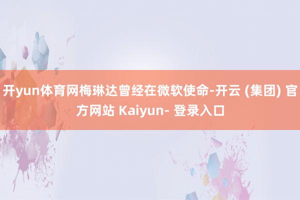 开yun体育网梅琳达曾经在微软使命-开云 (集团) 官方网站 Kaiyun- 登录入口
