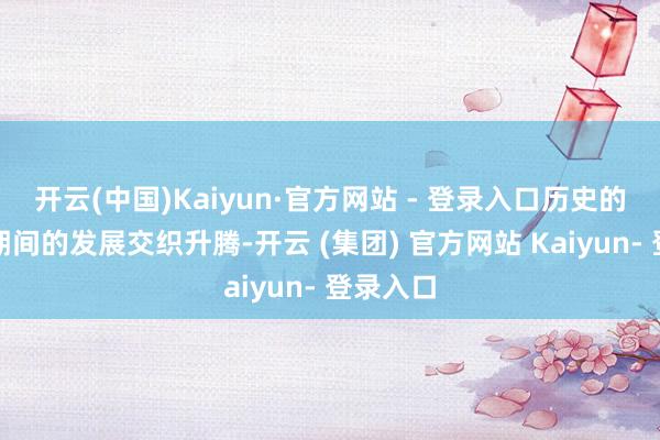 开云(中国)Kaiyun·官方网站 - 登录入口历史的文脉与期间的发展交织升腾-开云 (集团) 官方网站 Kaiyun- 登录入口