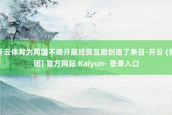 开云体育为两国不竭开展经贸互助创造了条目-开云 (集团) 官方网站 Kaiyun- 登录入口