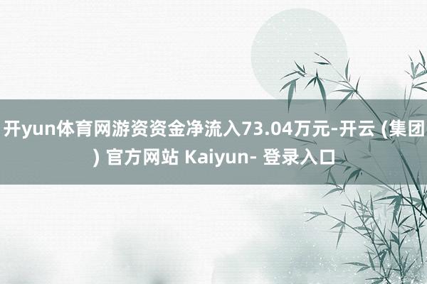 开yun体育网游资资金净流入73.04万元-开云 (集团) 官方网站 Kaiyun- 登录入口