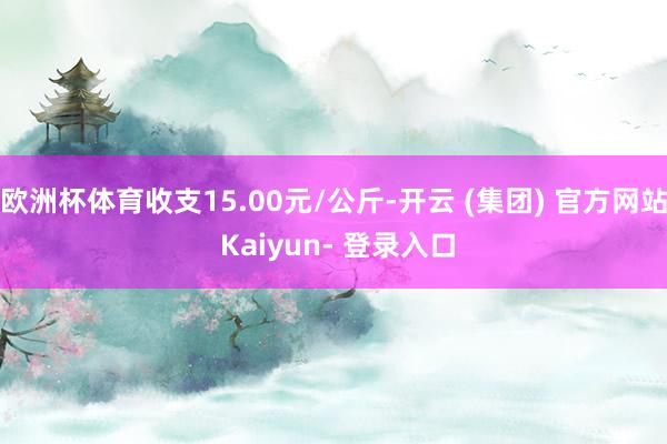 欧洲杯体育收支15.00元/公斤-开云 (集团) 官方网站 Kaiyun- 登录入口