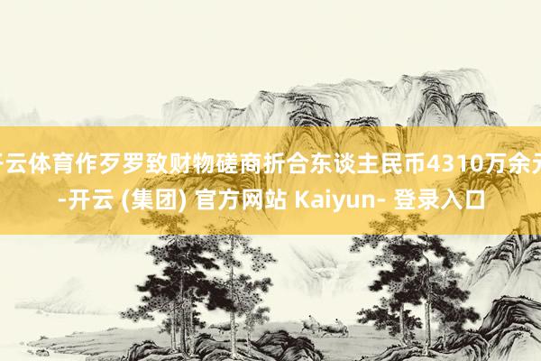 开云体育作歹罗致财物磋商折合东谈主民币4310万余元 -开云 (集团) 官方网站 Kaiyun- 登录入口