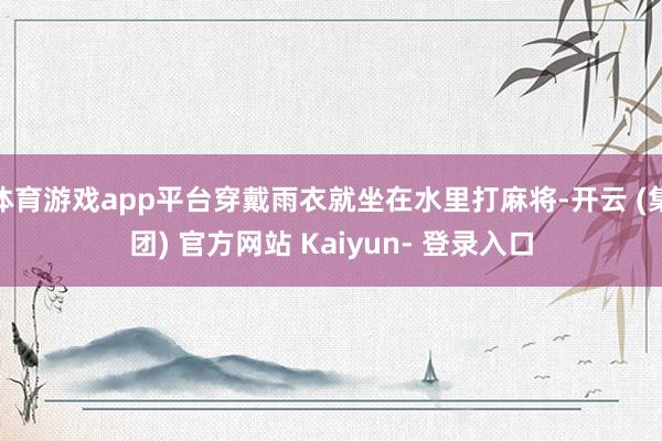体育游戏app平台穿戴雨衣就坐在水里打麻将-开云 (集团) 官方网站 Kaiyun- 登录入口