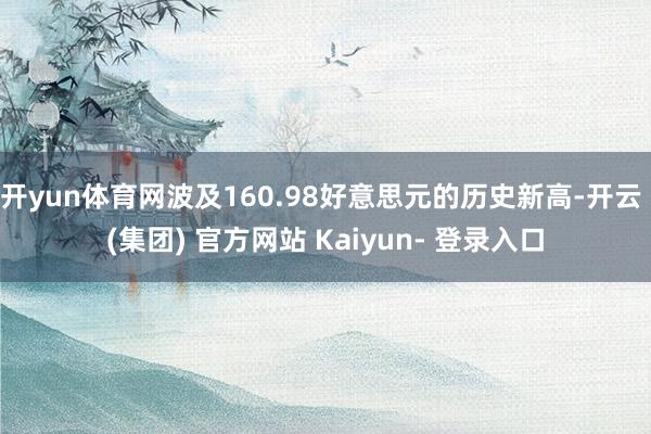 开yun体育网波及160.98好意思元的历史新高-开云 (集团) 官方网站 Kaiyun- 登录入口