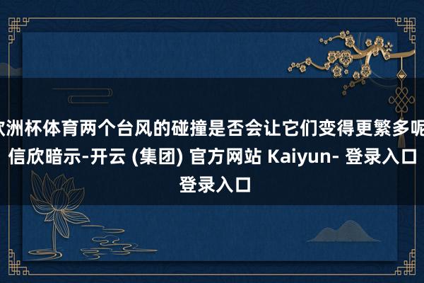 欧洲杯体育两个台风的碰撞是否会让它们变得更繁多呢？信欣暗示-开云 (集团) 官方网站 Kaiyun- 登录入口