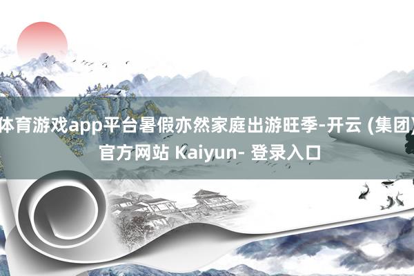 体育游戏app平台暑假亦然家庭出游旺季-开云 (集团) 官方网站 Kaiyun- 登录入口