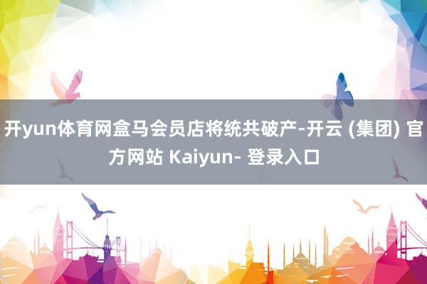 开yun体育网盒马会员店将统共破产-开云 (集团) 官方网站 Kaiyun- 登录入口