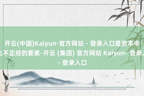 开云(中国)Kaiyun·官方网站 - 登录入口是资本中相比不正经的要素-开云 (集团) 官方网站 Kaiyun- 登录入口