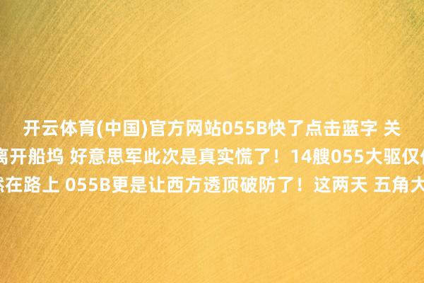 开云体育(中国)官方网站055B快了点击蓝字 关心咱们赢麻了！109舰离开船坞 好意思军此次是真实慌了！14艘055大驱仅仅开动？第二批6艘依然在路上 055B更是让西方透顶破防了！这两天 五角大楼意料睡不着觉了！不是因为什么航母下水 也不是因为什么核潜艇入伍 而是----中国又干了票大的！109舰 也即是传奇中的”东莞舰” 庄重离开船坞了！你认为这仅仅通俗的下水？那你就太纯真了！这秀美着055型