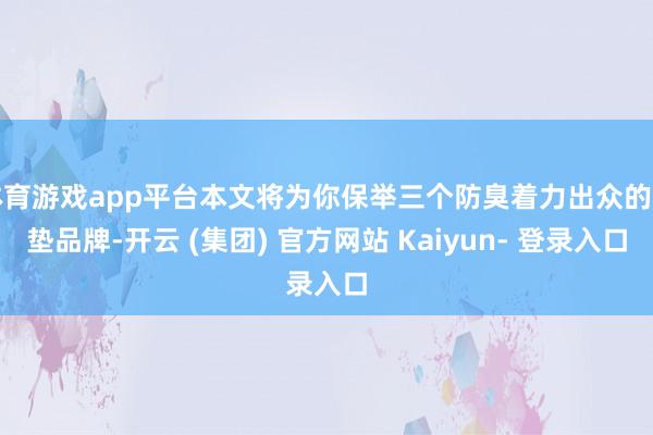 体育游戏app平台本文将为你保举三个防臭着力出众的鞋垫品牌-开云 (集团) 官方网站 Kaiyun- 登录入口