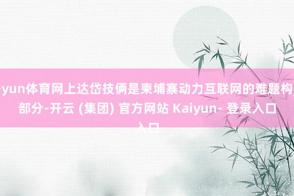 开yun体育网上达岱技俩是柬埔寨动力互联网的难题构成部分-开云 (集团) 官方网站 Kaiyun- 登录入口