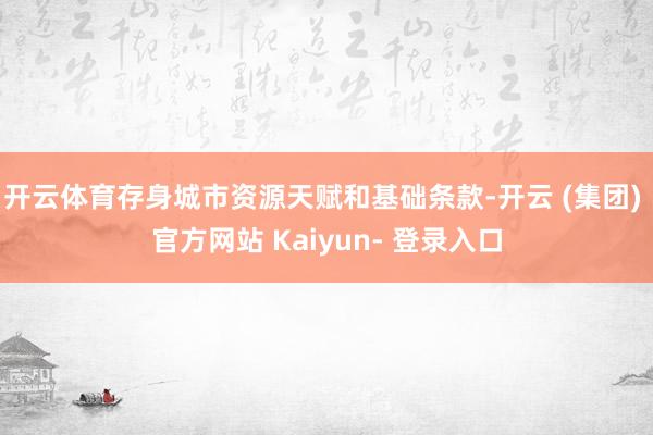 开云体育存身城市资源天赋和基础条款-开云 (集团) 官方网站 Kaiyun- 登录入口