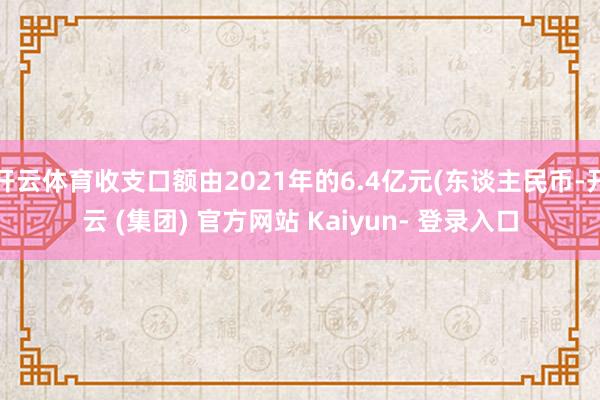 开云体育收支口额由2021年的6.4亿元(东谈主民币-开云 (集团) 官方网站 Kaiyun- 登录入口