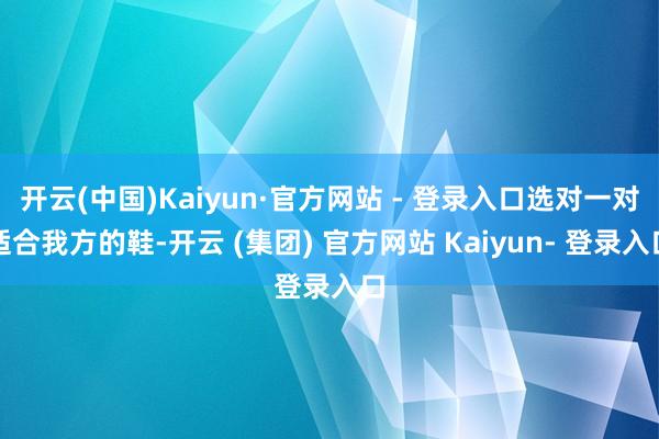 开云(中国)Kaiyun·官方网站 - 登录入口选对一对适合我方的鞋-开云 (集团) 官方网站 Kaiyun- 登录入口