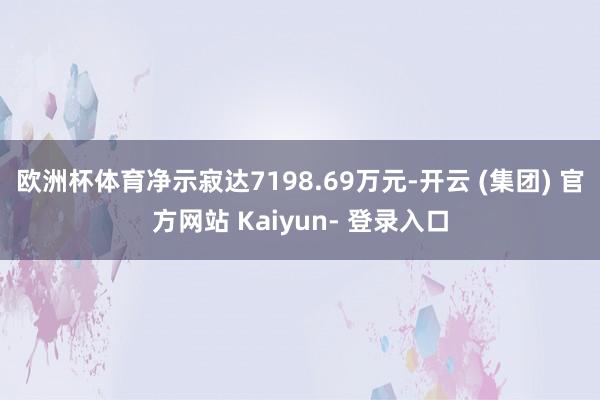 欧洲杯体育净示寂达7198.69万元-开云 (集团) 官方网站 Kaiyun- 登录入口