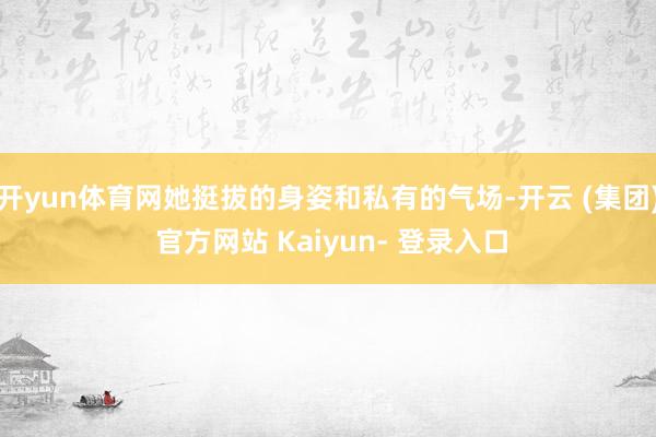 开yun体育网她挺拔的身姿和私有的气场-开云 (集团) 官方网站 Kaiyun- 登录入口
