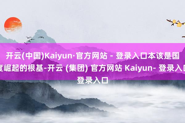 开云(中国)Kaiyun·官方网站 - 登录入口本该是国度崛起的根基-开云 (集团) 官方网站 Kaiyun- 登录入口
