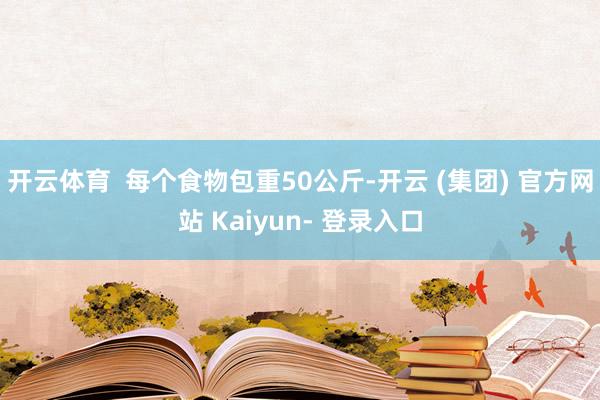 开云体育  每个食物包重50公斤-开云 (集团) 官方网站 Kaiyun- 登录入口