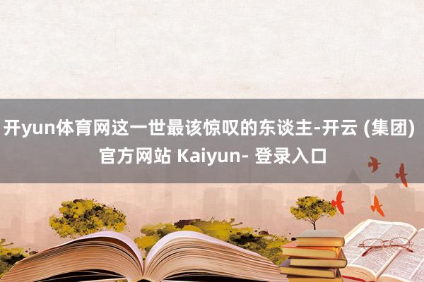 开yun体育网这一世最该惊叹的东谈主-开云 (集团) 官方网站 Kaiyun- 登录入口
