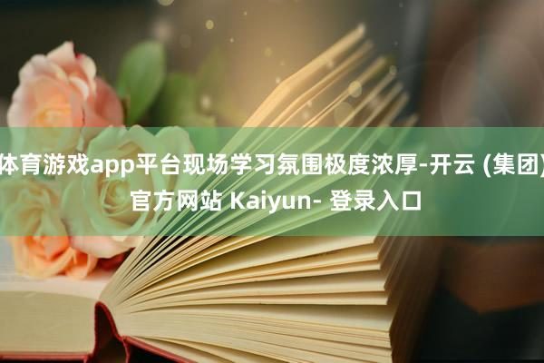 体育游戏app平台现场学习氛围极度浓厚-开云 (集团) 官方网站 Kaiyun- 登录入口