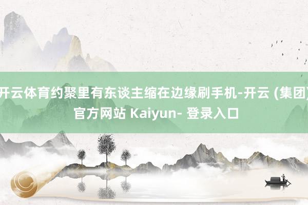 开云体育约聚里有东谈主缩在边缘刷手机-开云 (集团) 官方网站 Kaiyun- 登录入口