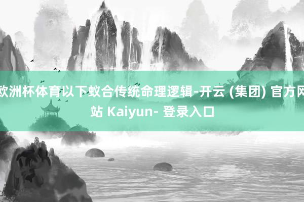 欧洲杯体育以下蚁合传统命理逻辑-开云 (集团) 官方网站 Kaiyun- 登录入口