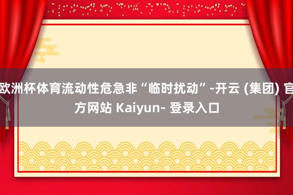 欧洲杯体育流动性危急非“临时扰动”-开云 (集团) 官方网站 Kaiyun- 登录入口