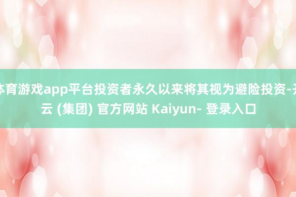 体育游戏app平台投资者永久以来将其视为避险投资-开云 (集团) 官方网站 Kaiyun- 登录入口