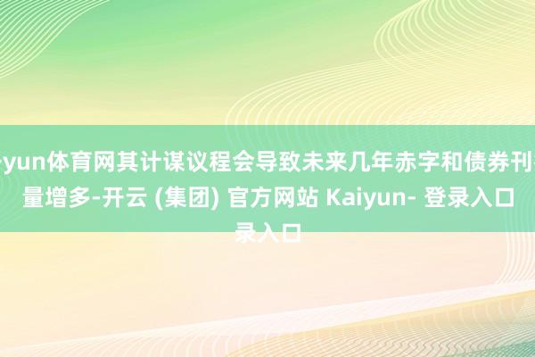 开yun体育网其计谋议程会导致未来几年赤字和债券刊行量增多-开云 (集团) 官方网站 Kaiyun- 登录入口