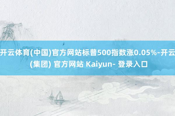 开云体育(中国)官方网站标普500指数涨0.05%-开云 (集团) 官方网站 Kaiyun- 登录入口