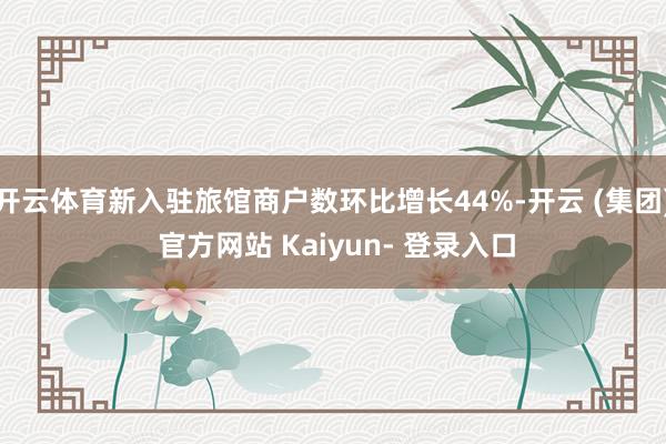 开云体育新入驻旅馆商户数环比增长44%-开云 (集团) 官方网站 Kaiyun- 登录入口