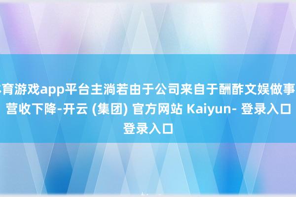 体育游戏app平台主淌若由于公司来自于酬酢文娱做事的营收下降-开云 (集团) 官方网站 Kaiyun- 登录入口