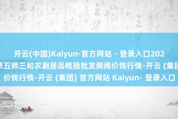 开云(中国)Kaiyun·官方网站 - 登录入口2024年11月13日新疆兵团第五师三和农副居品概括批发阛阓价钱行情-开云 (集团) 官方网站 Kaiyun- 登录入口