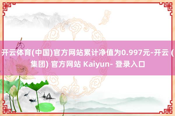 开云体育(中国)官方网站累计净值为0.997元-开云 (集团) 官方网站 Kaiyun- 登录入口