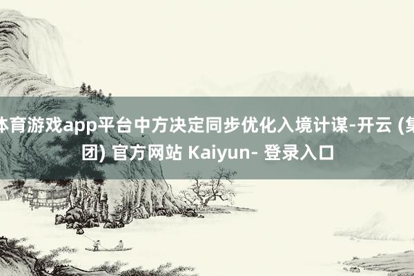 体育游戏app平台中方决定同步优化入境计谋-开云 (集团) 官方网站 Kaiyun- 登录入口