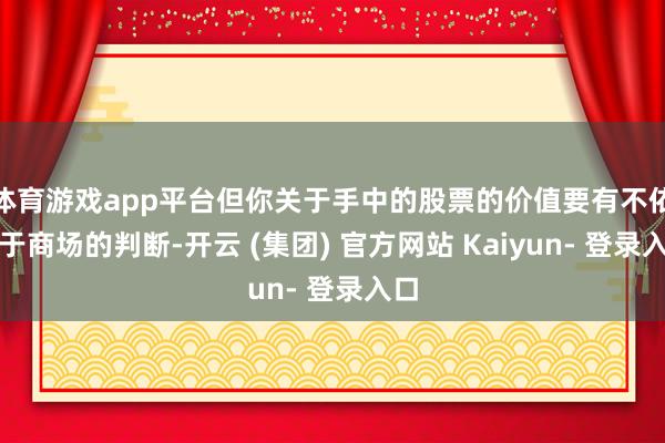 体育游戏app平台但你关于手中的股票的价值要有不依赖于商场的判断-开云 (集团) 官方网站 Kaiyun- 登录入口