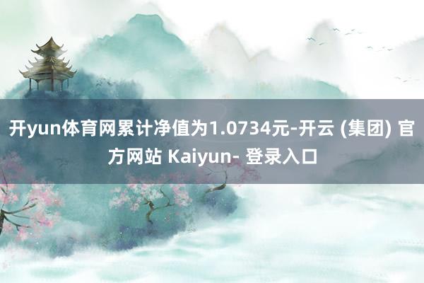开yun体育网累计净值为1.0734元-开云 (集团) 官方网站 Kaiyun- 登录入口