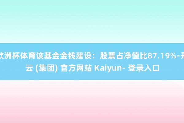欧洲杯体育该基金金钱建设：股票占净值比87.19%-开云 (集团) 官方网站 Kaiyun- 登录入口