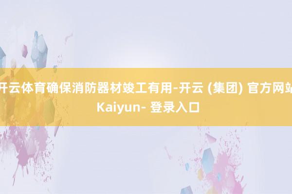 开云体育确保消防器材竣工有用-开云 (集团) 官方网站 Kaiyun- 登录入口