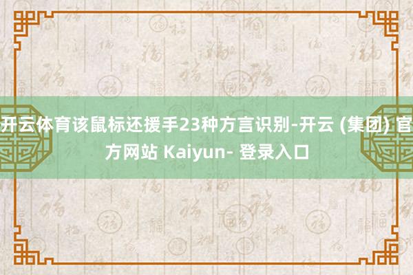 开云体育该鼠标还援手23种方言识别-开云 (集团) 官方网站 Kaiyun- 登录入口