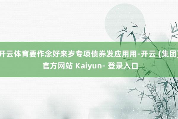 开云体育要作念好来岁专项债券发应用用-开云 (集团) 官方网站 Kaiyun- 登录入口