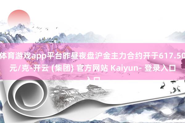 体育游戏app平台昨昼夜盘沪金主力合约开于617.50元/克-开云 (集团) 官方网站 Kaiyun- 登录入口