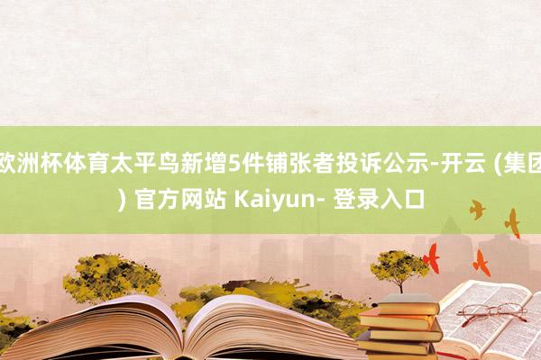 欧洲杯体育太平鸟新增5件铺张者投诉公示-开云 (集团) 官方网站 Kaiyun- 登录入口