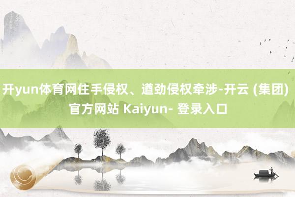 开yun体育网住手侵权、遒劲侵权牵涉-开云 (集团) 官方网站 Kaiyun- 登录入口