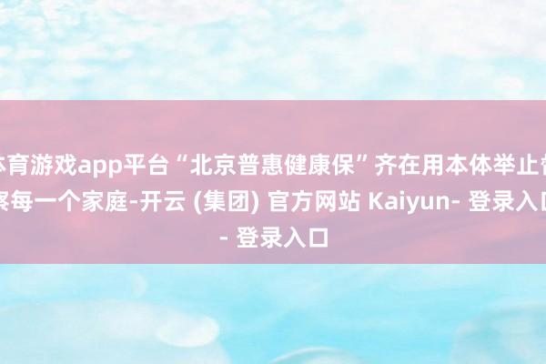 体育游戏app平台“北京普惠健康保”齐在用本体举止督察每一个家庭-开云 (集团) 官方网站 Kaiyun- 登录入口