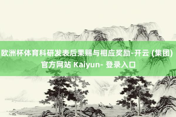 欧洲杯体育科研发表后果赐与相应奖励-开云 (集团) 官方网站 Kaiyun- 登录入口