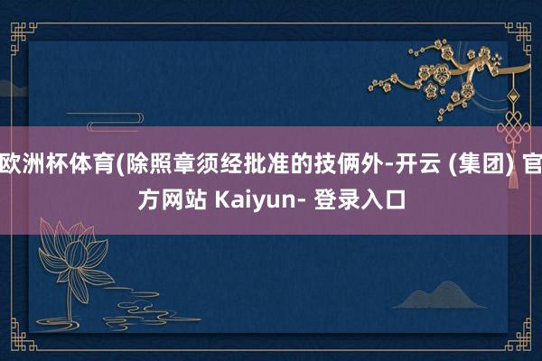 欧洲杯体育(除照章须经批准的技俩外-开云 (集团) 官方网站 Kaiyun- 登录入口