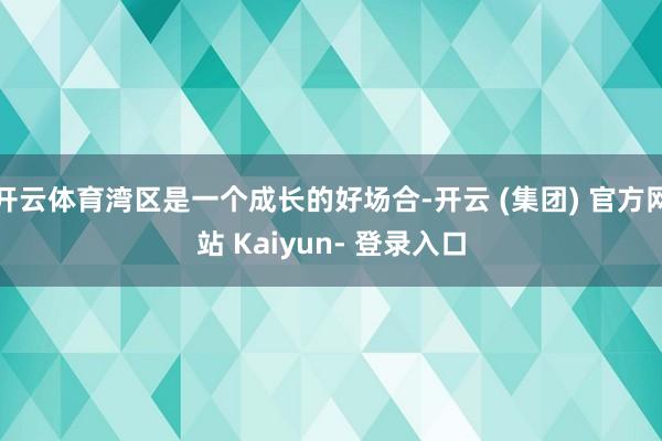开云体育湾区是一个成长的好场合-开云 (集团) 官方网站 Kaiyun- 登录入口